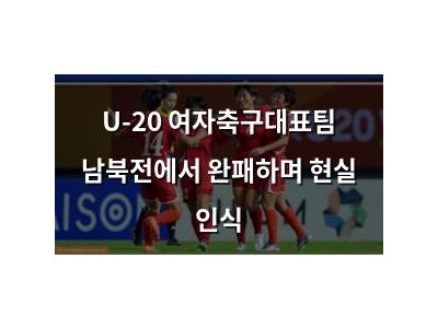 U-20 여자축구대표팀 남북전에서 완패하며 현실 인식