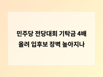 민주당 전당대회 기탁금 대폭 인상 경쟁 치열해질까 논란 확산