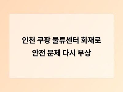 인천 쿠팡 물류센터 화재로 드러난 안전 문제의 심각성