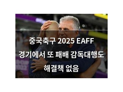 중국축구 2025 EAFF 경기에서 또 패배 감독대행도 해결책 없음