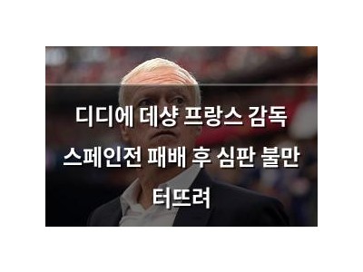 디디에 데샹 프랑스 감독 스페인전 패배 후 심판 불만 터뜨려