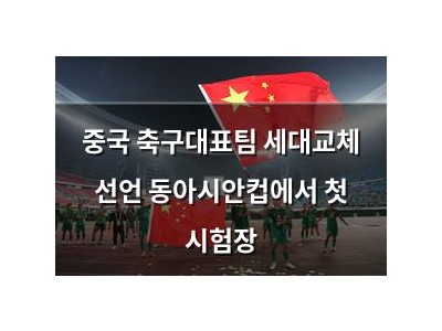 중국 축구대표팀 세대교체 선언 동아시안컵에서 첫 시험장