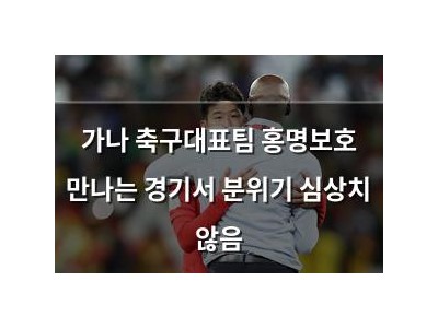 가나 축구대표팀 홍명보호 만나는 경기서 분위기 심상치 않음