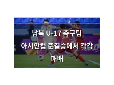 남북 U-17 축구팀 아시안컵 준결승에서 각각 패배